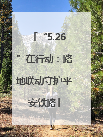 “5.26”在行动：路地联动守护平安铁路
