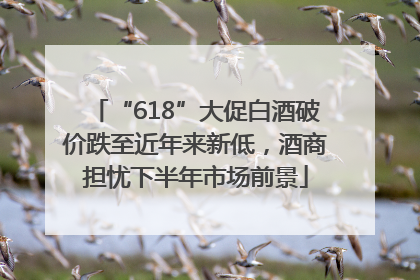 “618”大促白酒破价跌至近年来新低，酒商担忧下半年市场前景