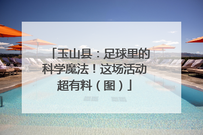 玉山县：足球里的科学魔法！这场活动超有料（图）