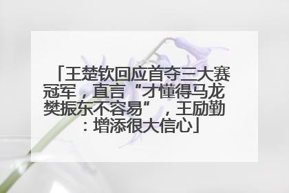 王楚钦回应首夺三大赛冠军，直言“才懂得马龙樊振东不容易”，王励勤：增添很大信心