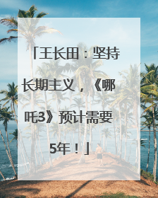 王长田：坚持长期主义，《哪吒3》预计需要5年！