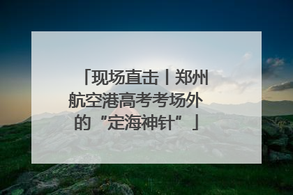 现场直击丨郑州航空港高考考场外的“定海神针”