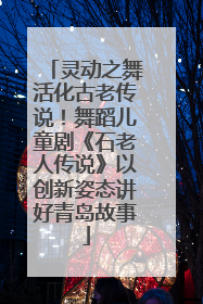 灵动之舞活化古老传说！舞蹈儿童剧《石老人传说》以创新姿态讲好青岛故事