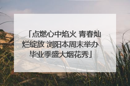 点燃心中焰火 青春灿烂绽放 浏阳本周末举办毕业季盛大烟花秀