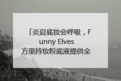 炎夏底妆会呼吸，Funny Elves方里持妆粉底液提供全肤质底妆新解法