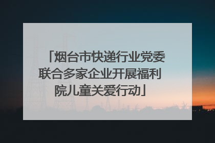 烟台市快递行业党委联合多家企业开展福利院儿童关爱行动
