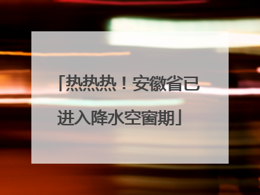 热热热！安徽省已进入降水空窗期