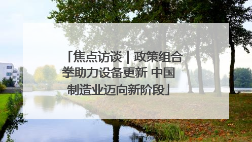 焦点访谈｜政策组合拳助力设备更新 中国制造业迈向新阶段