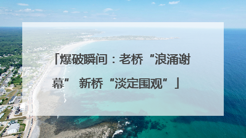 爆破瞬间：老桥“浪涌谢幕” 新桥“淡定围观”