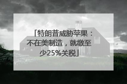 特朗普威胁苹果：不在美制造，就缴至少25%关税