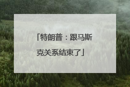 特朗普：跟马斯克关系结束了