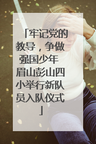 牢记党的教导，争做强国少年 眉山彭山四小举行新队员入队仪式
