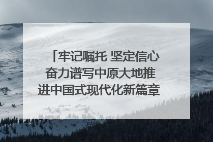 牢记嘱托 坚定信心 奋力谱写中原大地推进中国式现代化新篇章（六）河南绘就“行走河南·读懂中国”新画卷丨牢记嘱托谱新篇