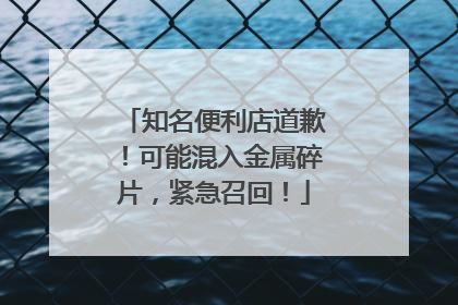 知名便利店道歉！可能混入金属碎片，紧急召回！