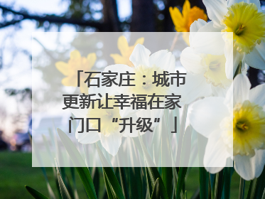 石家庄：城市更新让幸福在家门口“升级”