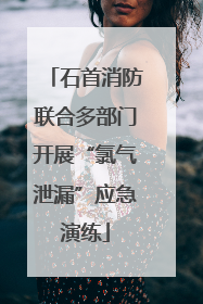 石首消防联合多部门开展“氯气泄漏”应急演练
