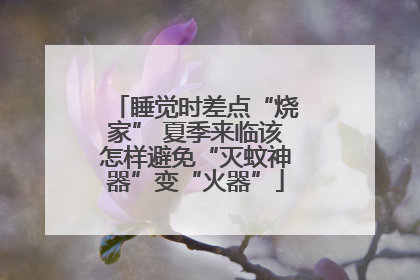 睡觉时差点“烧家” 夏季来临该怎样避免“灭蚊神器”变“火器”