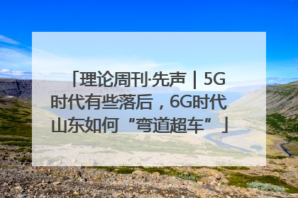 理论周刊·先声｜5G时代有些落后，6G时代山东如何“弯道超车”