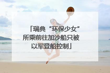 瑞典“环保少女”所乘前往加沙船只被以军登船控制