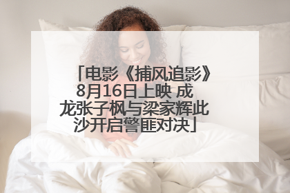 电影《捕风追影》8月16日上映 成龙张子枫与梁家辉此沙开启警匪对决