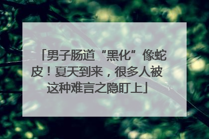 男子肠道“黑化”像蛇皮！夏天到来，很多人被这种难言之隐盯上
