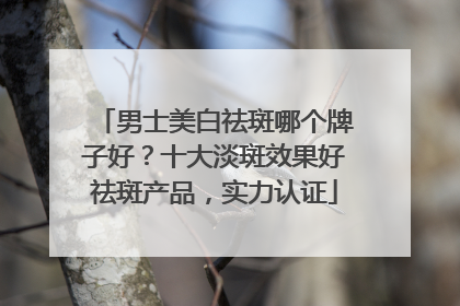 男士美白祛斑哪个牌子好？十大淡斑效果好祛斑产品，实力认证