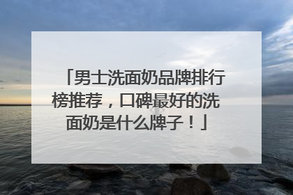 男士洗面奶品牌排行榜推荐，口碑最好的洗面奶是什么牌子！