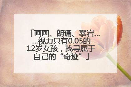 画画、朗诵、攀岩……视力只有0.05的12岁女孩，找寻属于自己的“奇迹”