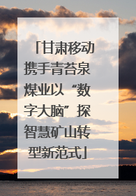 甘肃移动携手青苔泉煤业以“数字大脑”探智慧矿山转型新范式