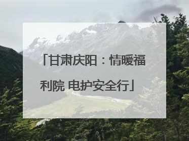 甘肃庆阳：情暖福利院 电护安全行