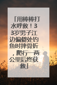 用棒棒打水呼救！33岁男子江边偏僻处钓鱼时摔骨折，爬行一两公里后终获救