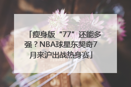 瘦身版“77”还能多强？NBA球星东契奇7月来沪出战热身赛