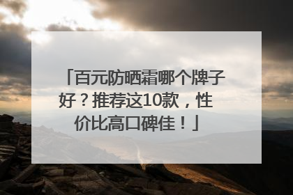 百元防晒霜哪个牌子好？推荐这10款，性价比高口碑佳！