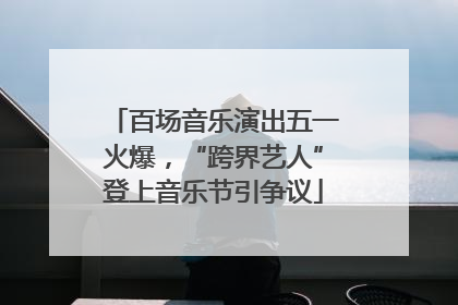 百场音乐演出五一火爆，“跨界艺人”登上音乐节引争议
