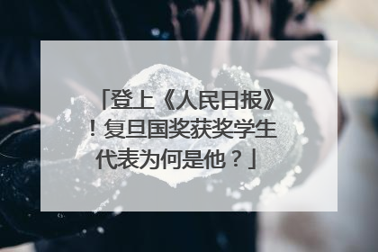登上《人民日报》！复旦国奖获奖学生代表为何是他？