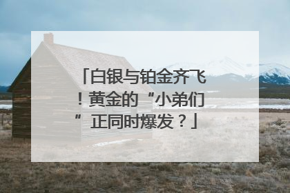 白银与铂金齐飞！黄金的“小弟们”正同时爆发？