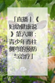 直播丨《妇幼健康说》第六期：青少年脊柱侧弯的预防与治疗