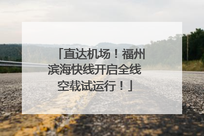 直达机场！福州滨海快线开启全线空载试运行！