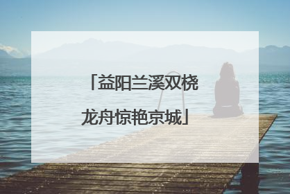 益阳兰溪双桡龙舟惊艳京城