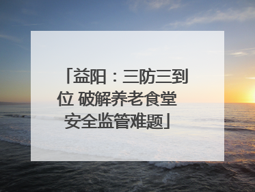 益阳：三防三到位 破解养老食堂安全监管难题