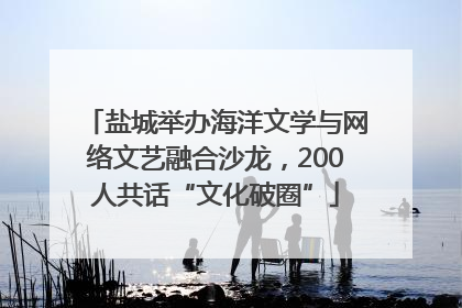 盐城举办海洋文学与网络文艺融合沙龙，200人共话“文化破圈”
