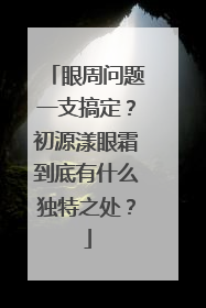 眼周问题一支搞定？初源漾眼霜到底有什么独特之处？