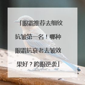 眼霜推荐去细纹抗皱第一名！哪种眼霜抗衰老去皱效果好？跨眼逆袭