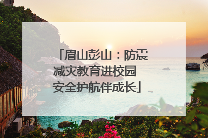 眉山彭山：防震减灾教育进校园 安全护航伴成长