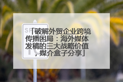破解外贸企业跨境传播困局：海外媒体发稿的三大战略价值，媒介盒子分享