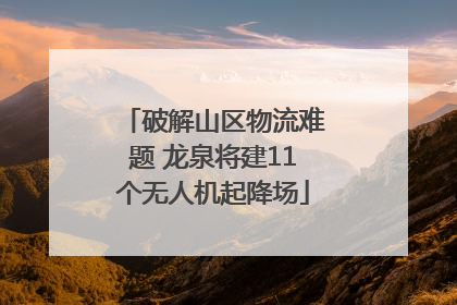 破解山区物流难题 龙泉将建11个无人机起降场