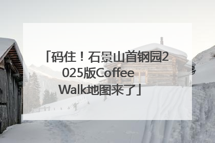 码住！石景山首钢园2025版Coffee Walk地图来了