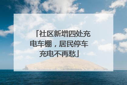社区新增四处充电车棚，居民停车充电不再愁