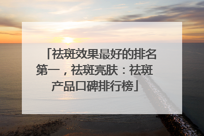 祛斑效果最好的排名第一，祛斑亮肤：祛斑产品口碑排行榜