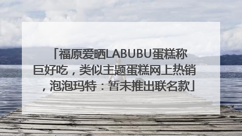 福原爱晒LABUBU蛋糕称巨好吃，类似主题蛋糕网上热销，泡泡玛特：暂未推出联名款